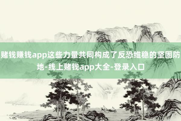赌钱赚钱app这些力量共同构成了反恐维稳的坚固防地-线上赌钱app大全-登录入口