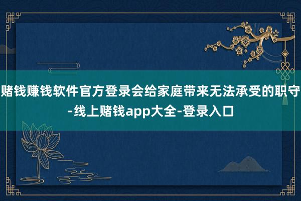 赌钱赚钱软件官方登录会给家庭带来无法承受的职守-线上赌钱app大全-登录入口