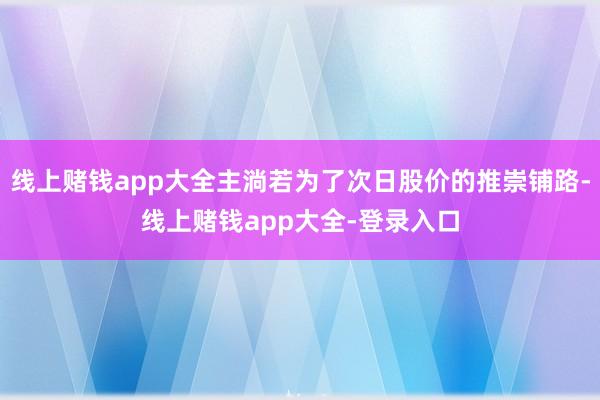 线上赌钱app大全主淌若为了次日股价的推崇铺路-线上赌钱app大全-登录入口