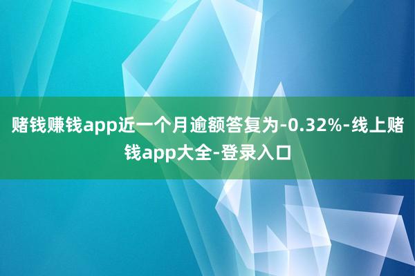 赌钱赚钱app近一个月逾额答复为-0.32%-线上赌钱app大全-登录入口