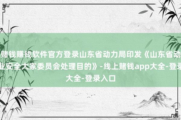 赌钱赚钱软件官方登录山东省动力局印发《山东省动力行业安全大家委员会处理目的》-线上赌钱app大全-登录入口