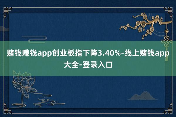 赌钱赚钱app创业板指下降3.40%-线上赌钱app大全-登录入口