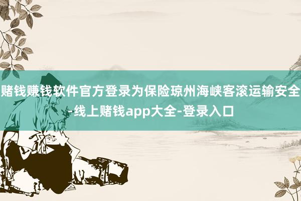 赌钱赚钱软件官方登录为保险琼州海峡客滚运输安全-线上赌钱app大全-登录入口