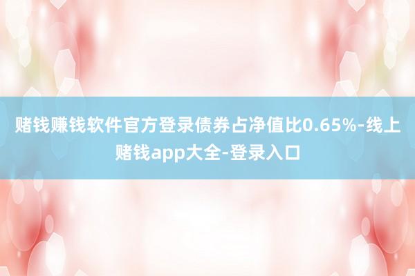 赌钱赚钱软件官方登录债券占净值比0.65%-线上赌钱app大全-登录入口