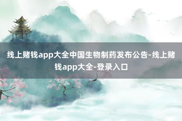线上赌钱app大全　　中国生物制药发布公告-线上赌钱app大全-登录入口