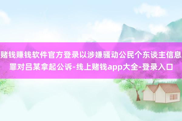 赌钱赚钱软件官方登录以涉嫌骚动公民个东谈主信息罪对吕某拿起公诉-线上赌钱app大全-登录入口