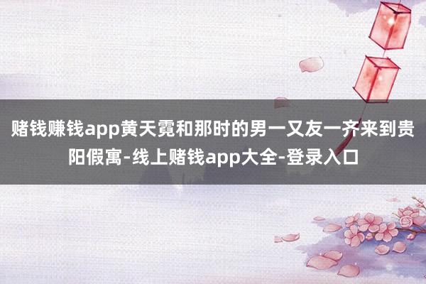 赌钱赚钱app黄天霓和那时的男一又友一齐来到贵阳假寓-线上赌钱app大全-登录入口
