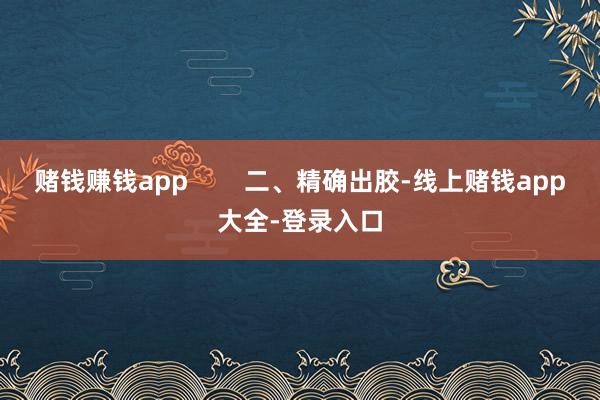 赌钱赚钱app 二、精确出胶-线上赌钱app大全-登录入口