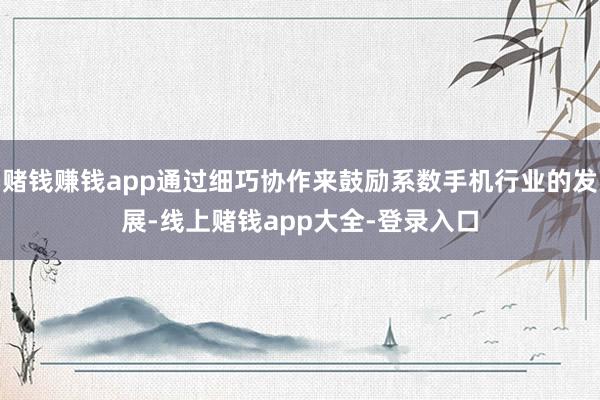 赌钱赚钱app通过细巧协作来鼓励系数手机行业的发展-线上赌钱app大全-登录入口