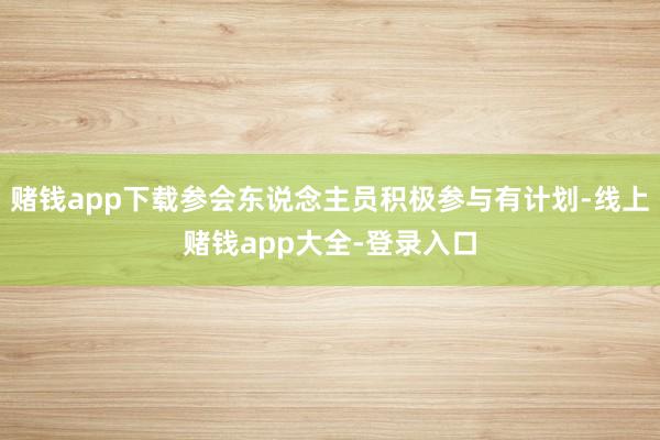 赌钱app下载参会东说念主员积极参与有计划-线上赌钱app大全-登录入口