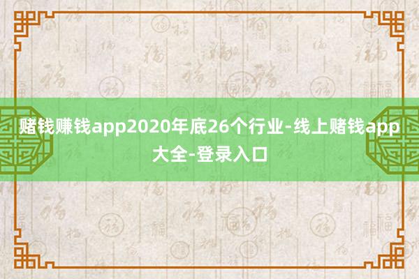 赌钱赚钱app2020年底26个行业-线上赌钱app大全-登录入口