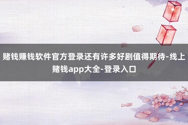 赌钱赚钱软件官方登录还有许多好剧值得期待-线上赌钱app大全-登录入口