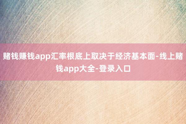 赌钱赚钱app汇率根底上取决于经济基本面-线上赌钱app大全-登录入口