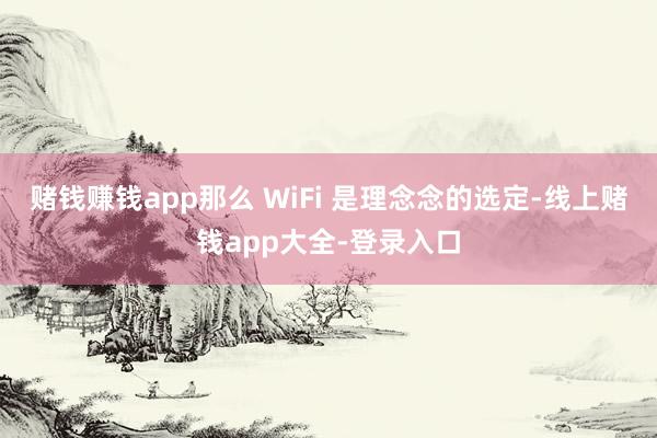 赌钱赚钱app那么 WiFi 是理念念的选定-线上赌钱app大全-登录入口