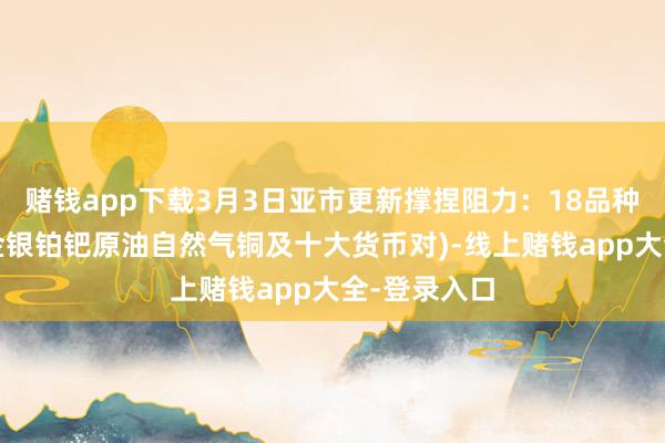 赌钱app下载3月3日亚市更新撑捏阻力：18品种撑捏阻力(金银铂钯原油自然气铜及十大货币对)-线上赌钱app大全-登录入口