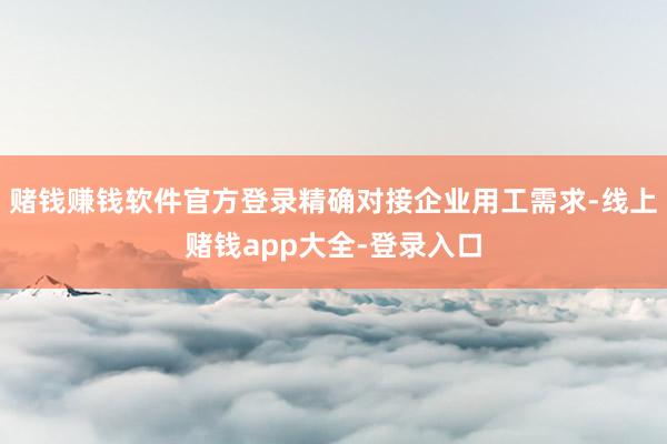 赌钱赚钱软件官方登录精确对接企业用工需求-线上赌钱app大全-登录入口