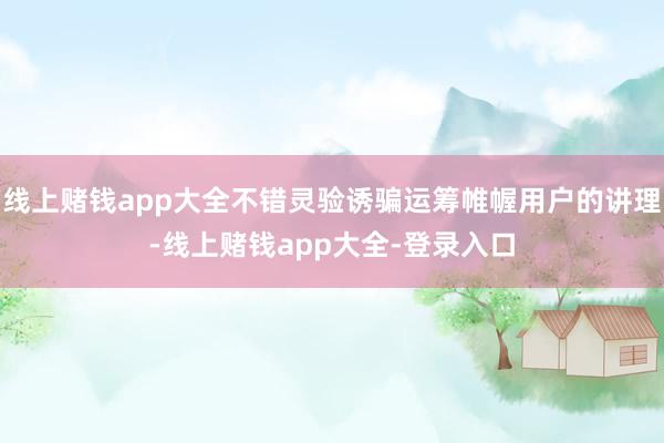 线上赌钱app大全不错灵验诱骗运筹帷幄用户的讲理-线上赌钱app大全-登录入口
