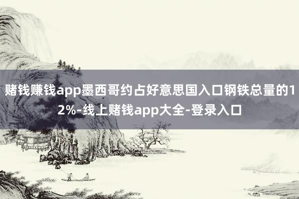 赌钱赚钱app墨西哥约占好意思国入口钢铁总量的12%-线上赌钱app大全-登录入口