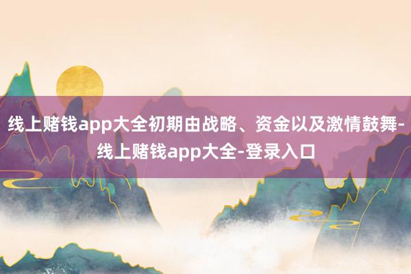 线上赌钱app大全初期由战略、资金以及激情鼓舞-线上赌钱app大全-登录入口