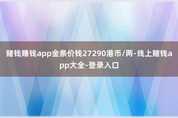 赌钱赚钱app金条价钱27290港币/两-线上赌钱app大全-登录入口