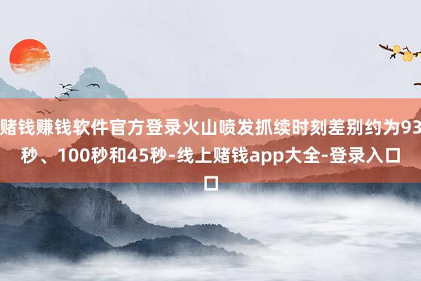 赌钱赚钱软件官方登录火山喷发抓续时刻差别约为93秒、100秒和45秒-线上赌钱app大全-登录入口