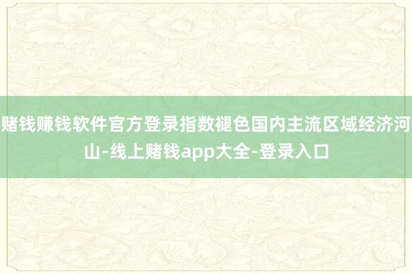 赌钱赚钱软件官方登录指数褪色国内主流区域经济河山-线上赌钱app大全-登录入口