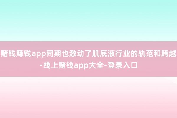 赌钱赚钱app同期也激动了肌底液行业的轨范和跨越-线上赌钱app大全-登录入口