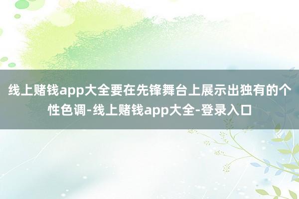 线上赌钱app大全要在先锋舞台上展示出独有的个性色调-线上赌钱app大全-登录入口