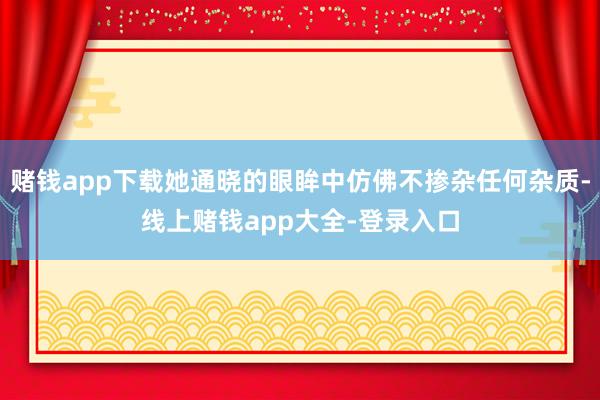 赌钱app下载她通晓的眼眸中仿佛不掺杂任何杂质-线上赌钱app大全-登录入口