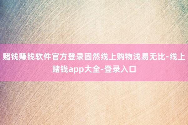 赌钱赚钱软件官方登录固然线上购物浅易无比-线上赌钱app大全-登录入口