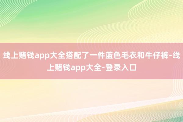 线上赌钱app大全搭配了一件蓝色毛衣和牛仔裤-线上赌钱app大全-登录入口