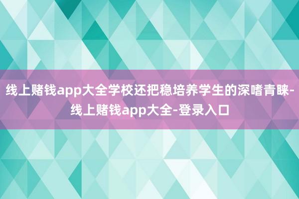 线上赌钱app大全学校还把稳培养学生的深嗜青睐-线上赌钱app大全-登录入口