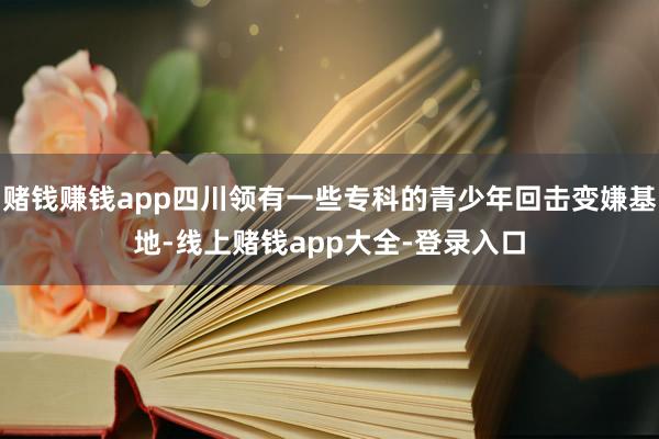 赌钱赚钱app四川领有一些专科的青少年回击变嫌基地-线上赌钱app大全-登录入口