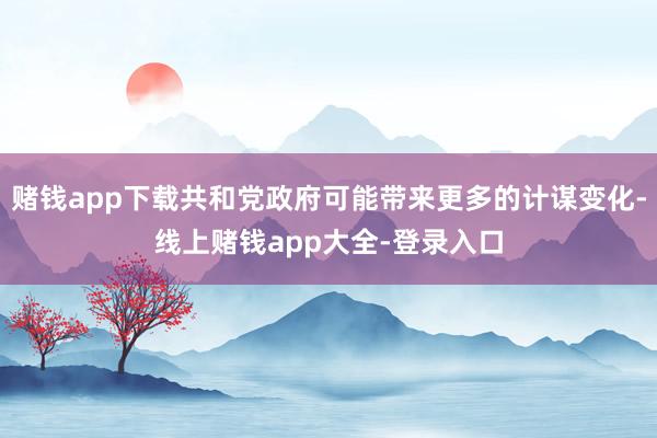 赌钱app下载共和党政府可能带来更多的计谋变化-线上赌钱app大全-登录入口
