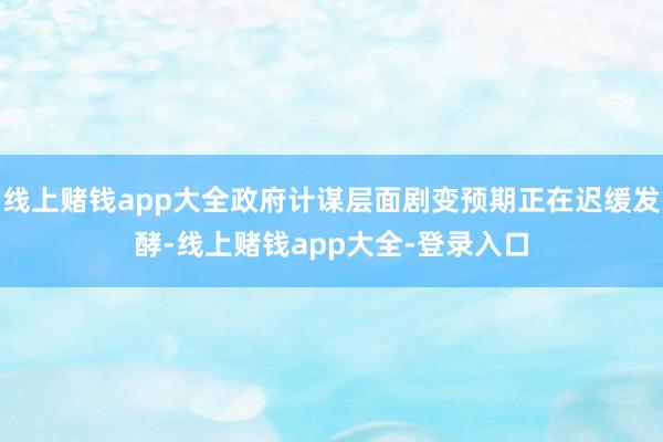 线上赌钱app大全政府计谋层面剧变预期正在迟缓发酵-线上赌钱app大全-登录入口