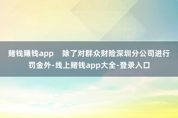 赌钱赚钱app    除了对群众财险深圳分公司进行罚金外-线上赌钱app大全-登录入口