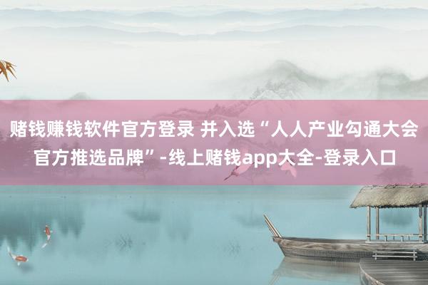 赌钱赚钱软件官方登录 并入选“人人产业勾通大会官方推选品牌”-线上赌钱app大全-登录入口