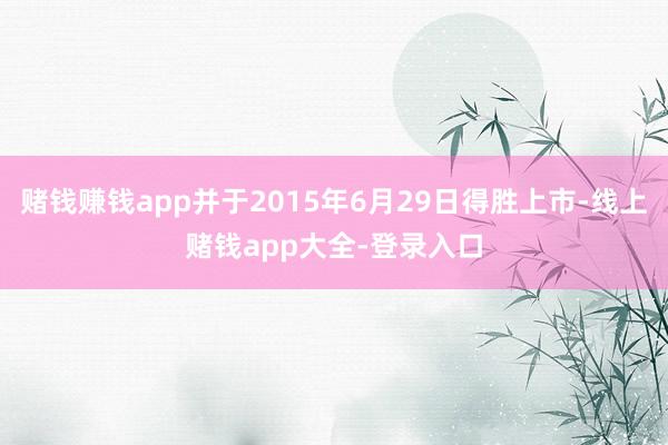 赌钱赚钱app并于2015年6月29日得胜上市-线上赌钱app大全-登录入口