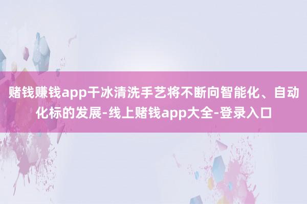 赌钱赚钱app干冰清洗手艺将不断向智能化、自动化标的发展-线上赌钱app大全-登录入口