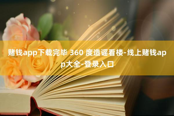 赌钱app下载完毕 360 度造谣看楼-线上赌钱app大全-登录入口