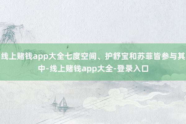线上赌钱app大全七度空间、护舒宝和苏菲皆参与其中-线上赌钱app大全-登录入口