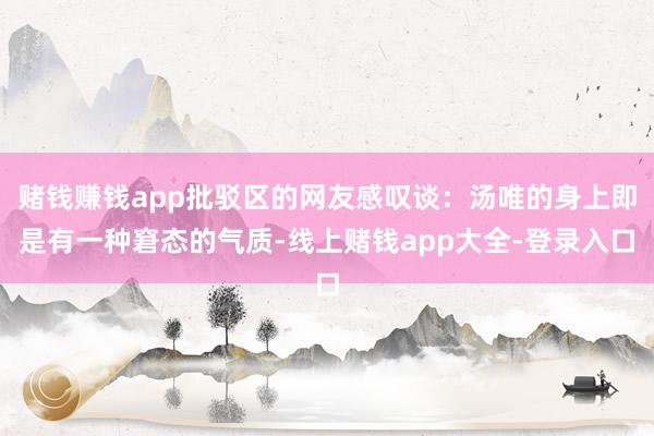 赌钱赚钱app批驳区的网友感叹谈：汤唯的身上即是有一种窘态的气质-线上赌钱app大全-登录入口