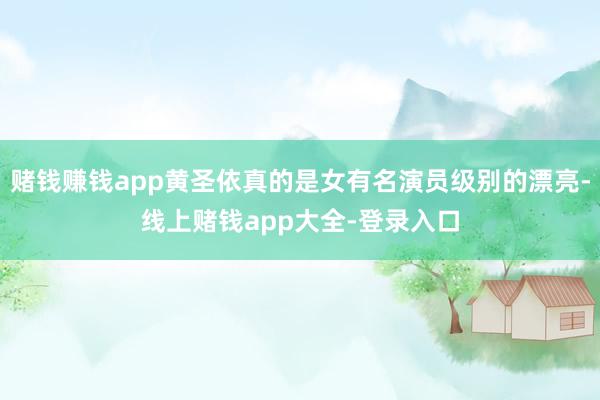 赌钱赚钱app黄圣依真的是女有名演员级别的漂亮-线上赌钱app大全-登录入口