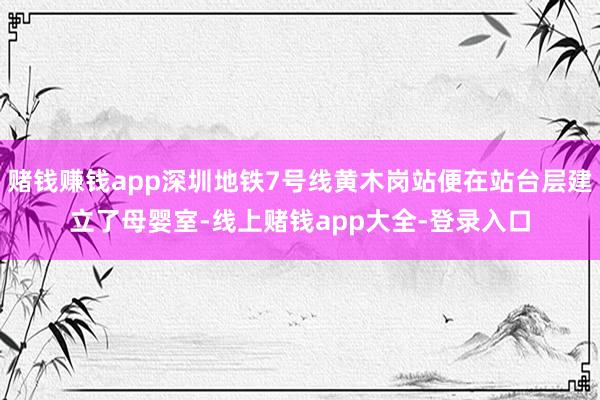赌钱赚钱app深圳地铁7号线黄木岗站便在站台层建立了母婴室-线上赌钱app大全-登录入口