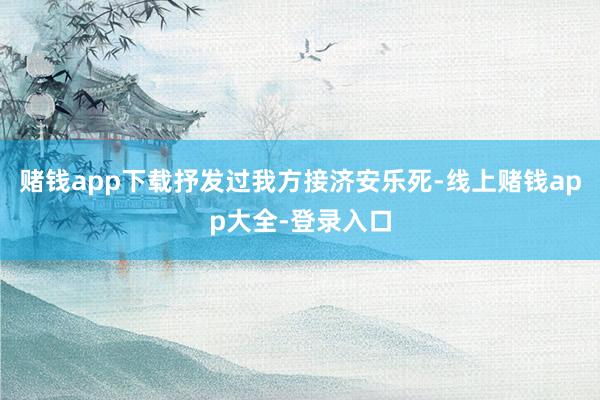 赌钱app下载抒发过我方接济安乐死-线上赌钱app大全-登录入口