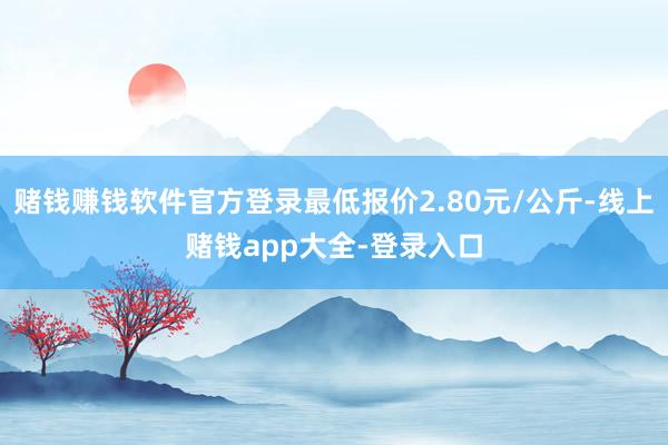 赌钱赚钱软件官方登录最低报价2.80元/公斤-线上赌钱app大全-登录入口