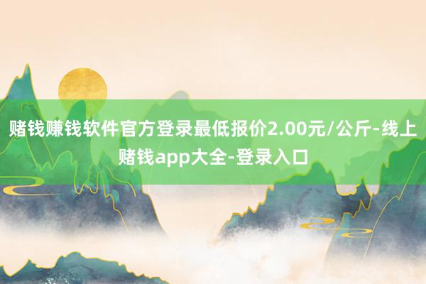 赌钱赚钱软件官方登录最低报价2.00元/公斤-线上赌钱app大全-登录入口