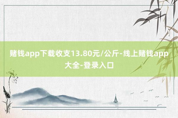 赌钱app下载收支13.80元/公斤-线上赌钱app大全-登录入口