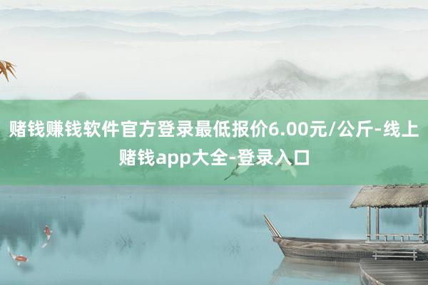 赌钱赚钱软件官方登录最低报价6.00元/公斤-线上赌钱app大全-登录入口