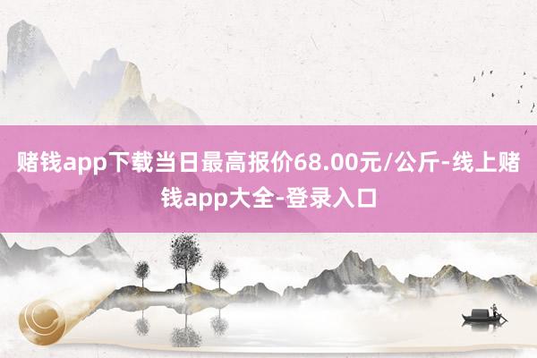 赌钱app下载当日最高报价68.00元/公斤-线上赌钱app大全-登录入口